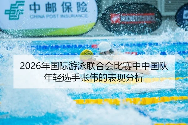 2026年国际游泳联合会比赛中中国队年轻选手张伟的表现分析