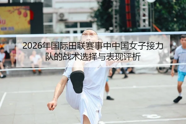 2026年国际田联赛事中中国女子接力队的战术选择与表现评析