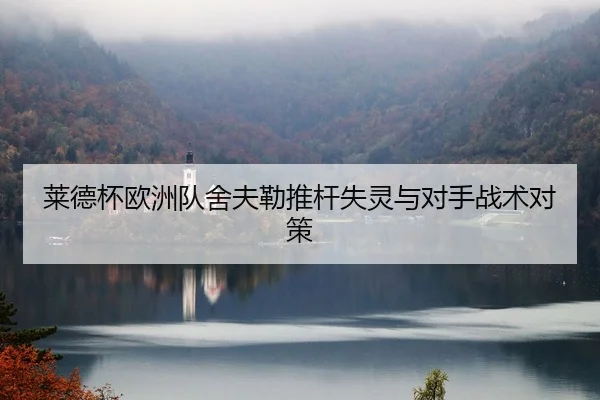 莱德杯欧洲队舍夫勒推杆失灵与对手战术对策