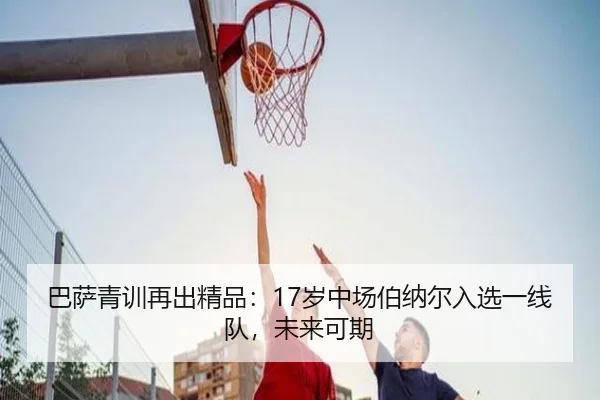 巴萨青训再出精品：17岁中场伯纳尔入选一线队，未来可期