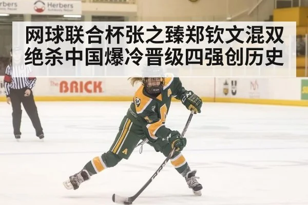网球联合杯张之臻郑钦文混双绝杀中国爆冷晋级四强创历史