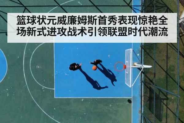 篮球状元威廉姆斯首秀表现惊艳全场新式进攻战术引领联盟时代潮流
