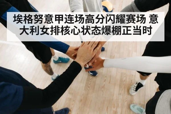 埃格努意甲连场高分闪耀赛场 意大利女排核心状态爆棚正当时
