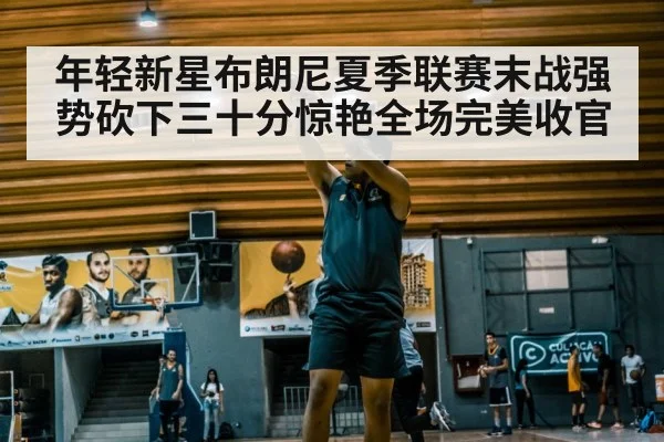年轻新星布朗尼夏季联赛末战强势砍下三十分惊艳全场完美收官